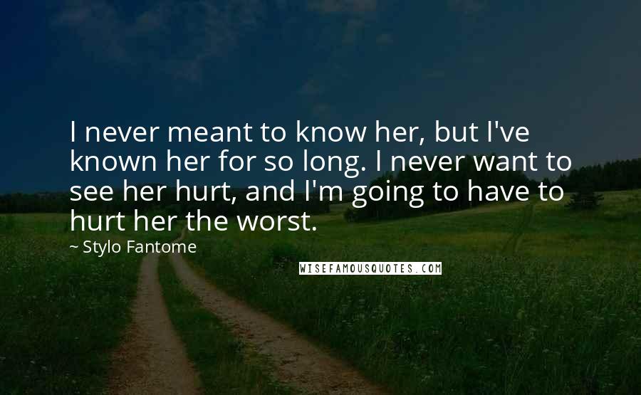 Stylo Fantome Quotes: I never meant to know her, but I've known her for so long. I never want to see her hurt, and I'm going to have to hurt her the worst.