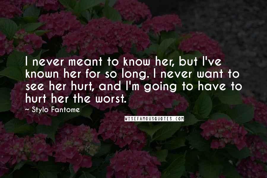 Stylo Fantome Quotes: I never meant to know her, but I've known her for so long. I never want to see her hurt, and I'm going to have to hurt her the worst.