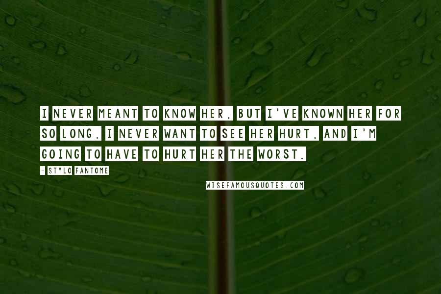 Stylo Fantome Quotes: I never meant to know her, but I've known her for so long. I never want to see her hurt, and I'm going to have to hurt her the worst.