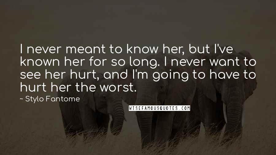 Stylo Fantome Quotes: I never meant to know her, but I've known her for so long. I never want to see her hurt, and I'm going to have to hurt her the worst.