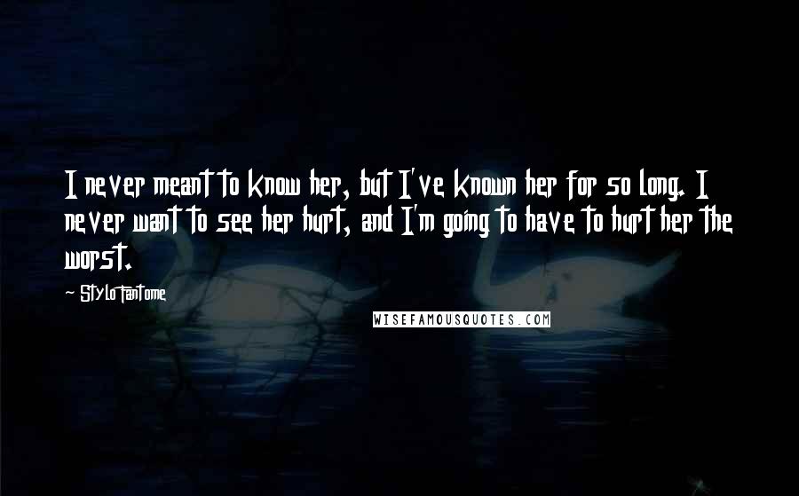 Stylo Fantome Quotes: I never meant to know her, but I've known her for so long. I never want to see her hurt, and I'm going to have to hurt her the worst.