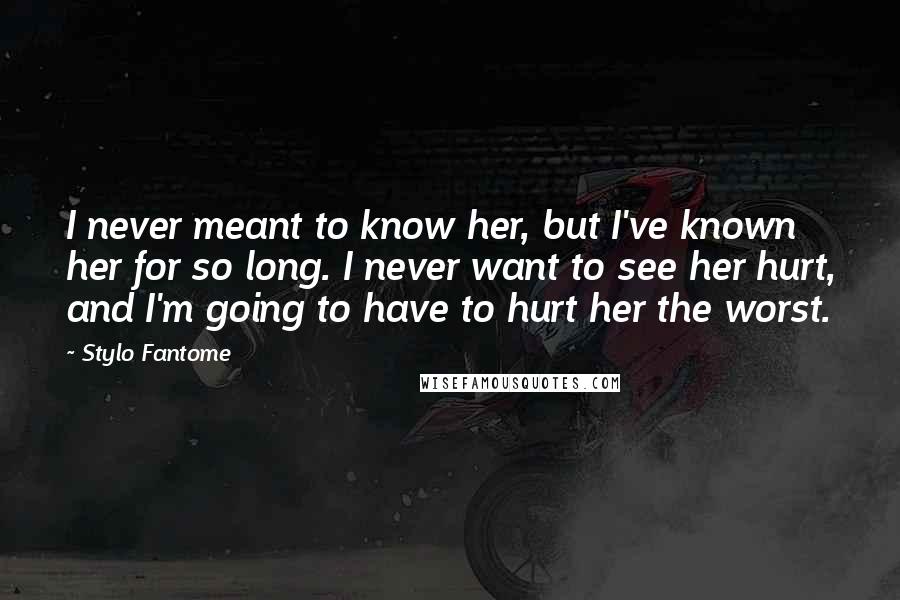 Stylo Fantome Quotes: I never meant to know her, but I've known her for so long. I never want to see her hurt, and I'm going to have to hurt her the worst.