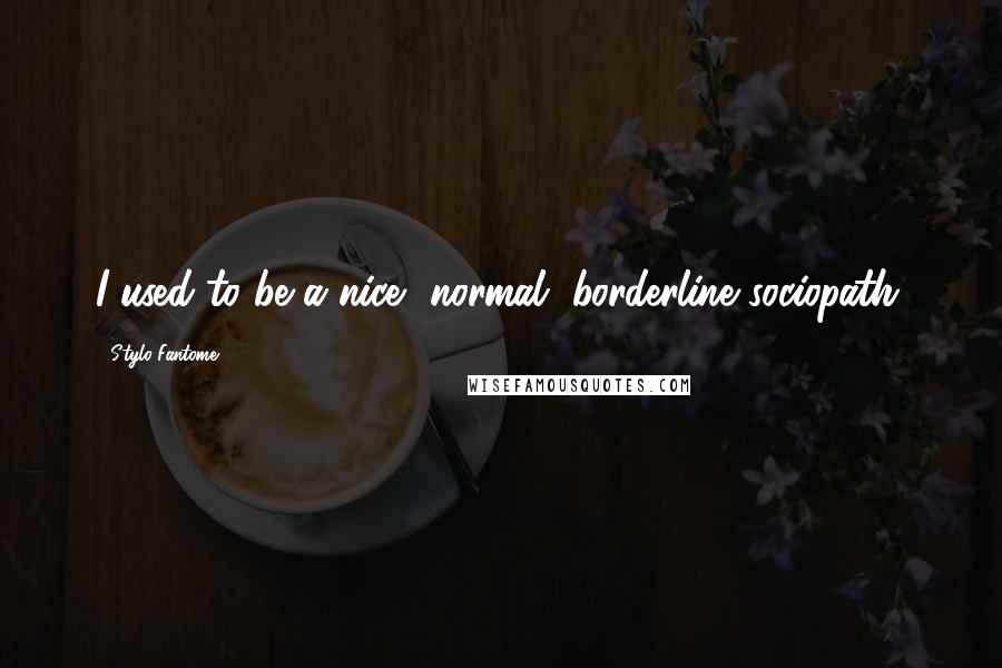 Stylo Fantome Quotes: I used to be a nice, normal, borderline sociopath.