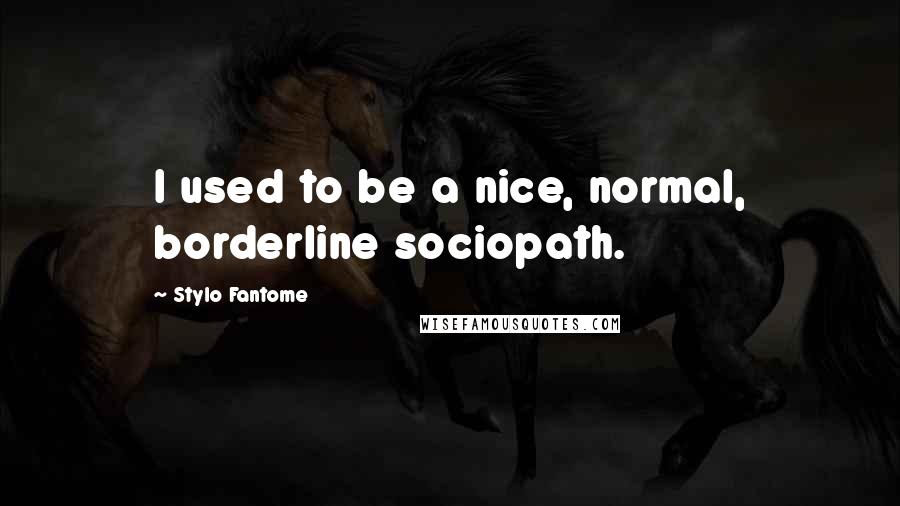Stylo Fantome Quotes: I used to be a nice, normal, borderline sociopath.