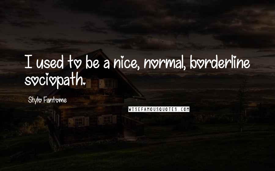 Stylo Fantome Quotes: I used to be a nice, normal, borderline sociopath.