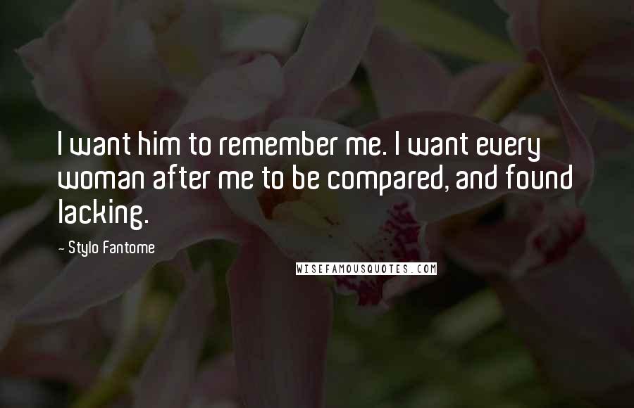 Stylo Fantome Quotes: I want him to remember me. I want every woman after me to be compared, and found lacking.