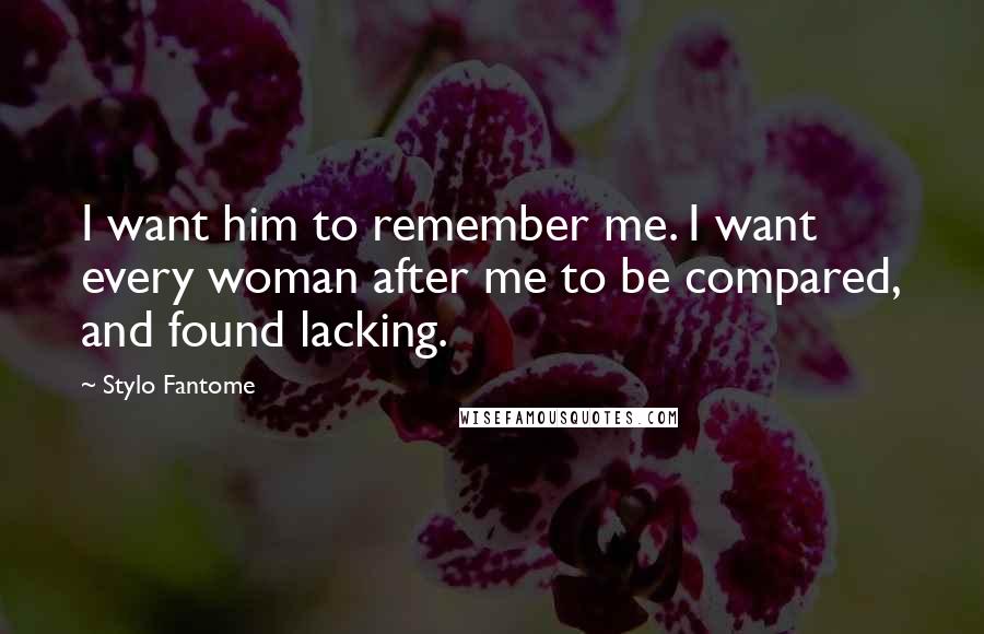 Stylo Fantome Quotes: I want him to remember me. I want every woman after me to be compared, and found lacking.