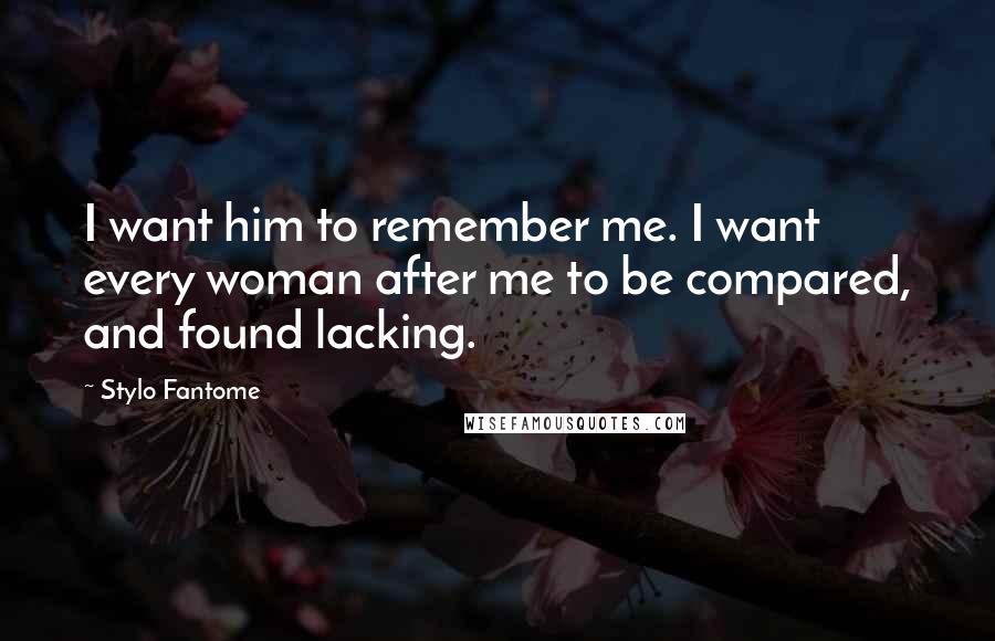 Stylo Fantome Quotes: I want him to remember me. I want every woman after me to be compared, and found lacking.