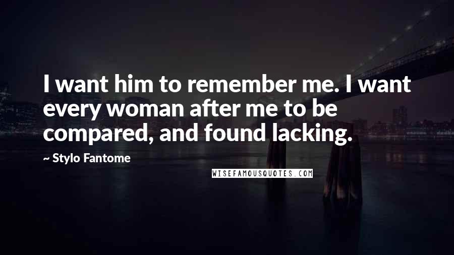 Stylo Fantome Quotes: I want him to remember me. I want every woman after me to be compared, and found lacking.