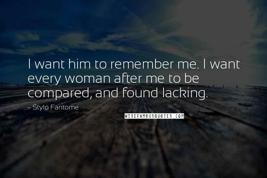 Stylo Fantome Quotes: I want him to remember me. I want every woman after me to be compared, and found lacking.