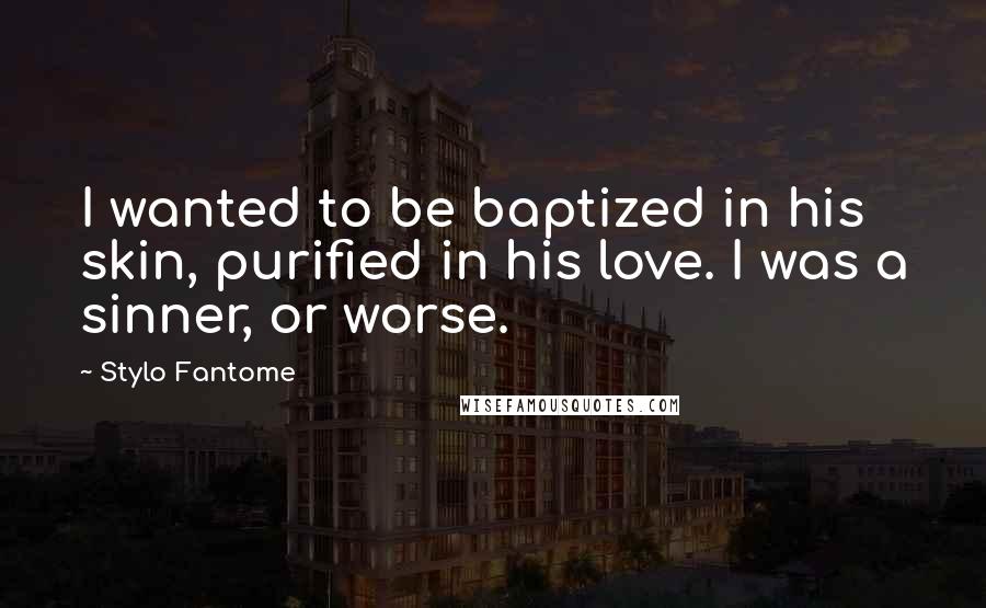 Stylo Fantome Quotes: I wanted to be baptized in his skin, purified in his love. I was a sinner, or worse.