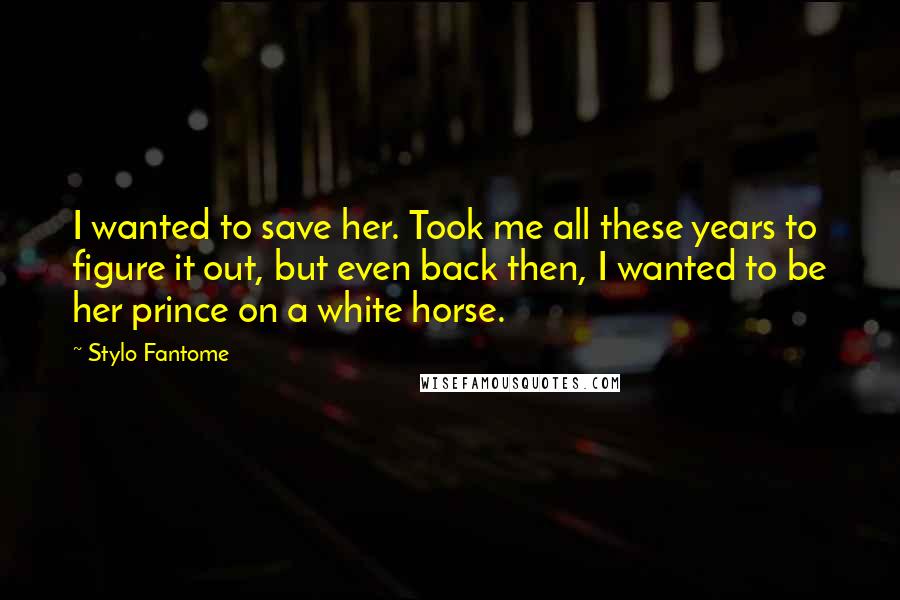 Stylo Fantome Quotes: I wanted to save her. Took me all these years to figure it out, but even back then, I wanted to be her prince on a white horse.