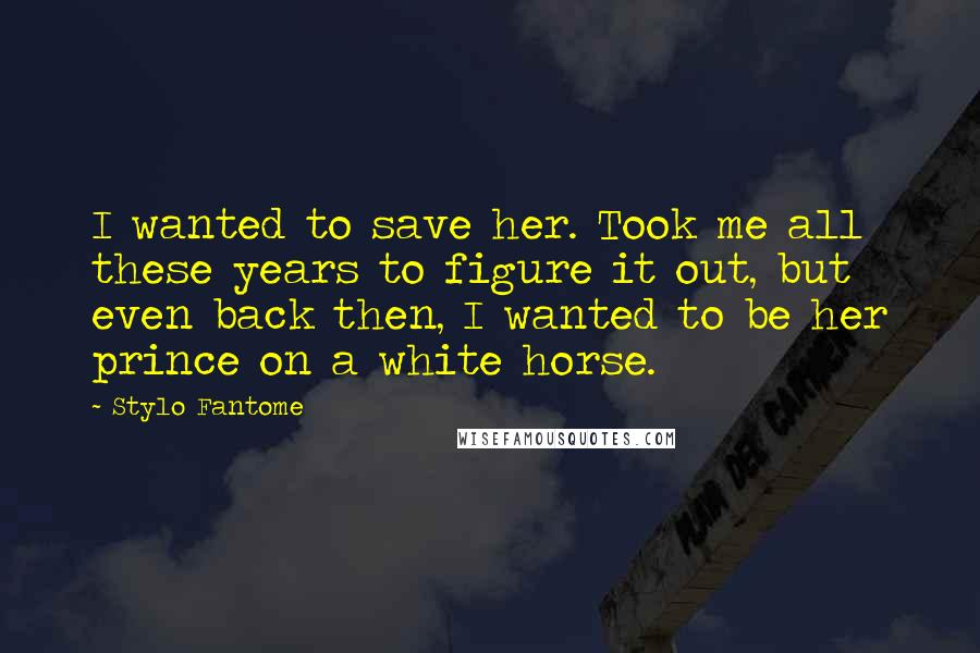 Stylo Fantome Quotes: I wanted to save her. Took me all these years to figure it out, but even back then, I wanted to be her prince on a white horse.