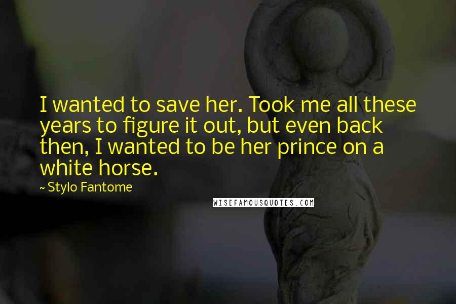 Stylo Fantome Quotes: I wanted to save her. Took me all these years to figure it out, but even back then, I wanted to be her prince on a white horse.