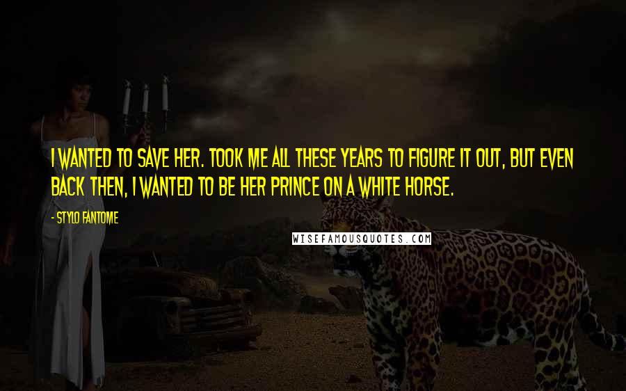 Stylo Fantome Quotes: I wanted to save her. Took me all these years to figure it out, but even back then, I wanted to be her prince on a white horse.