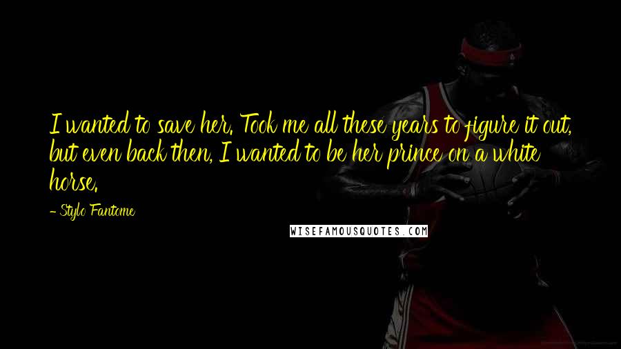 Stylo Fantome Quotes: I wanted to save her. Took me all these years to figure it out, but even back then, I wanted to be her prince on a white horse.