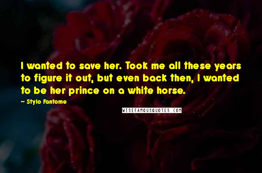 Stylo Fantome Quotes: I wanted to save her. Took me all these years to figure it out, but even back then, I wanted to be her prince on a white horse.