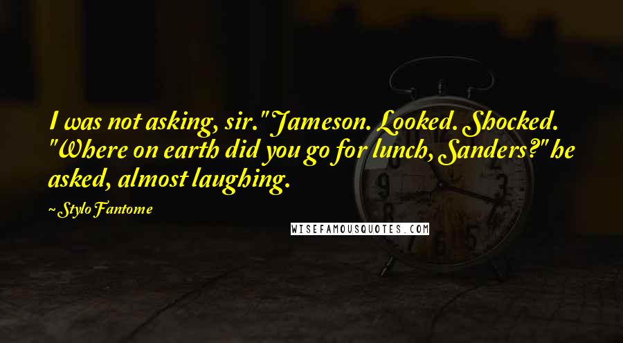 Stylo Fantome Quotes: I was not asking, sir." Jameson. Looked. Shocked. "Where on earth did you go for lunch, Sanders?" he asked, almost laughing.