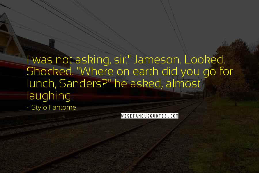 Stylo Fantome Quotes: I was not asking, sir." Jameson. Looked. Shocked. "Where on earth did you go for lunch, Sanders?" he asked, almost laughing.