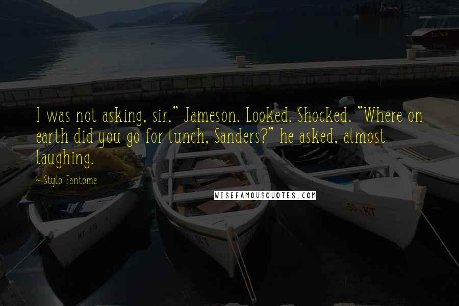 Stylo Fantome Quotes: I was not asking, sir." Jameson. Looked. Shocked. "Where on earth did you go for lunch, Sanders?" he asked, almost laughing.