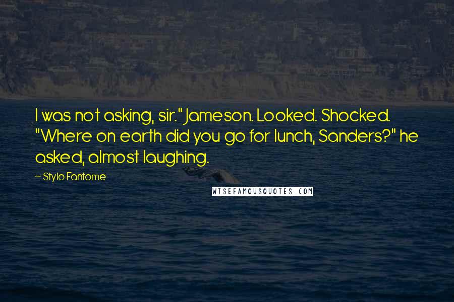 Stylo Fantome Quotes: I was not asking, sir." Jameson. Looked. Shocked. "Where on earth did you go for lunch, Sanders?" he asked, almost laughing.