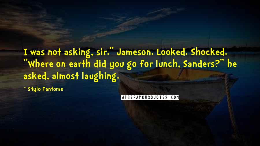 Stylo Fantome Quotes: I was not asking, sir." Jameson. Looked. Shocked. "Where on earth did you go for lunch, Sanders?" he asked, almost laughing.