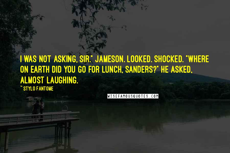 Stylo Fantome Quotes: I was not asking, sir." Jameson. Looked. Shocked. "Where on earth did you go for lunch, Sanders?" he asked, almost laughing.