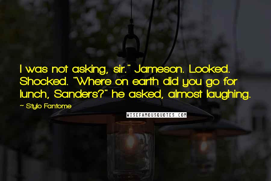 Stylo Fantome Quotes: I was not asking, sir." Jameson. Looked. Shocked. "Where on earth did you go for lunch, Sanders?" he asked, almost laughing.