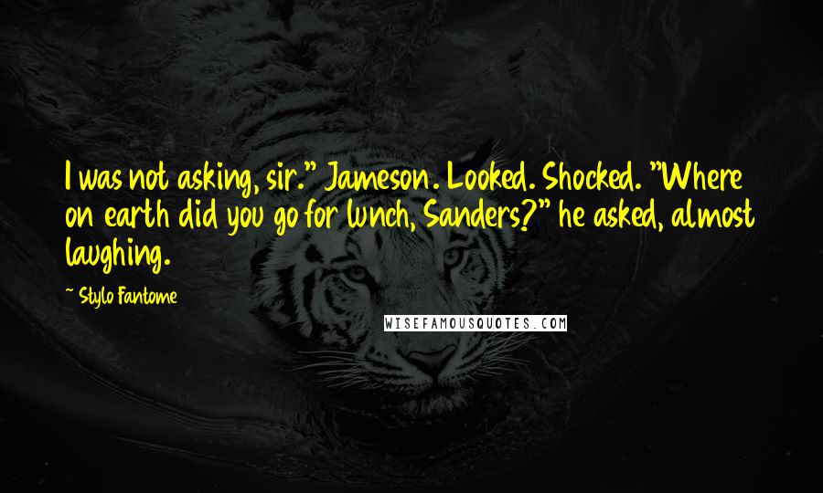 Stylo Fantome Quotes: I was not asking, sir." Jameson. Looked. Shocked. "Where on earth did you go for lunch, Sanders?" he asked, almost laughing.