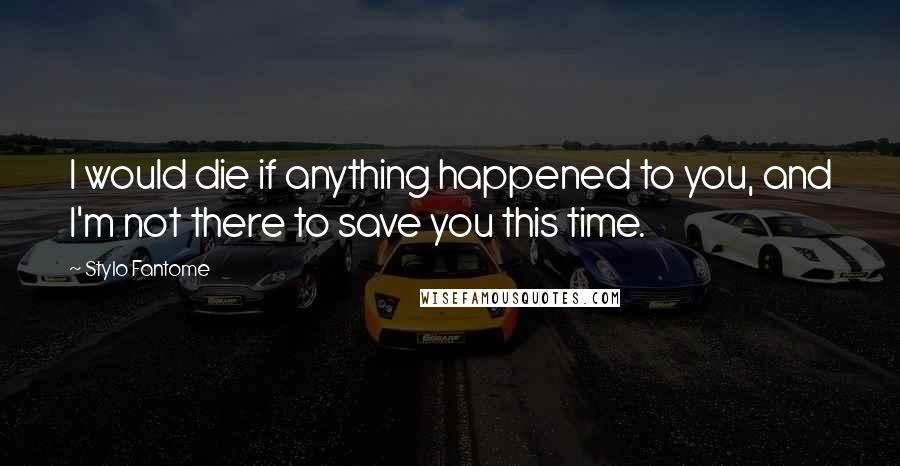 Stylo Fantome Quotes: I would die if anything happened to you, and I'm not there to save you this time.