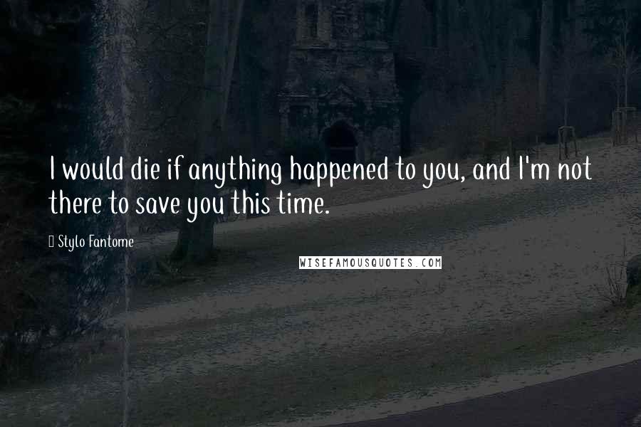 Stylo Fantome Quotes: I would die if anything happened to you, and I'm not there to save you this time.