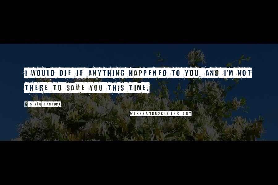 Stylo Fantome Quotes: I would die if anything happened to you, and I'm not there to save you this time.