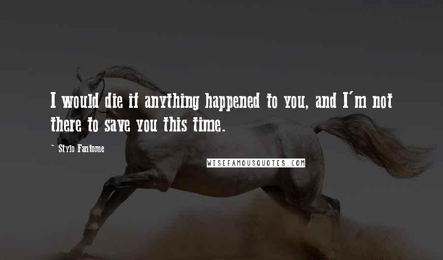 Stylo Fantome Quotes: I would die if anything happened to you, and I'm not there to save you this time.