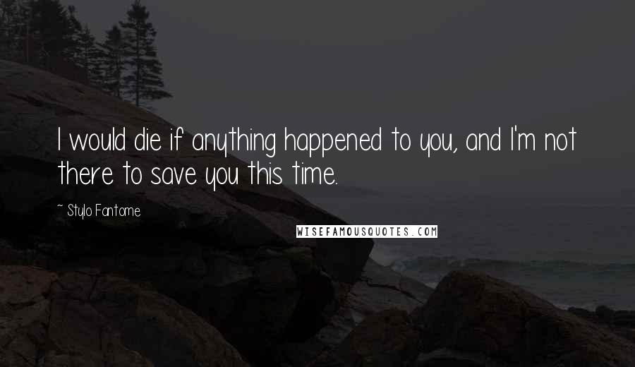 Stylo Fantome Quotes: I would die if anything happened to you, and I'm not there to save you this time.