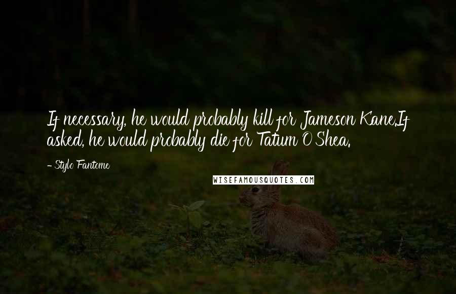 Stylo Fantome Quotes: If necessary, he would probably kill for Jameson Kane.If asked, he would probably die for Tatum O'Shea.