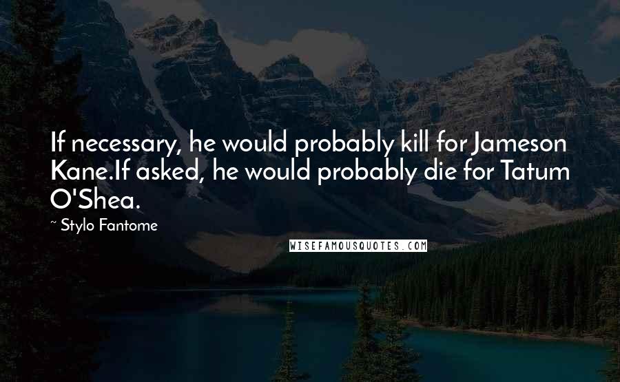 Stylo Fantome Quotes: If necessary, he would probably kill for Jameson Kane.If asked, he would probably die for Tatum O'Shea.