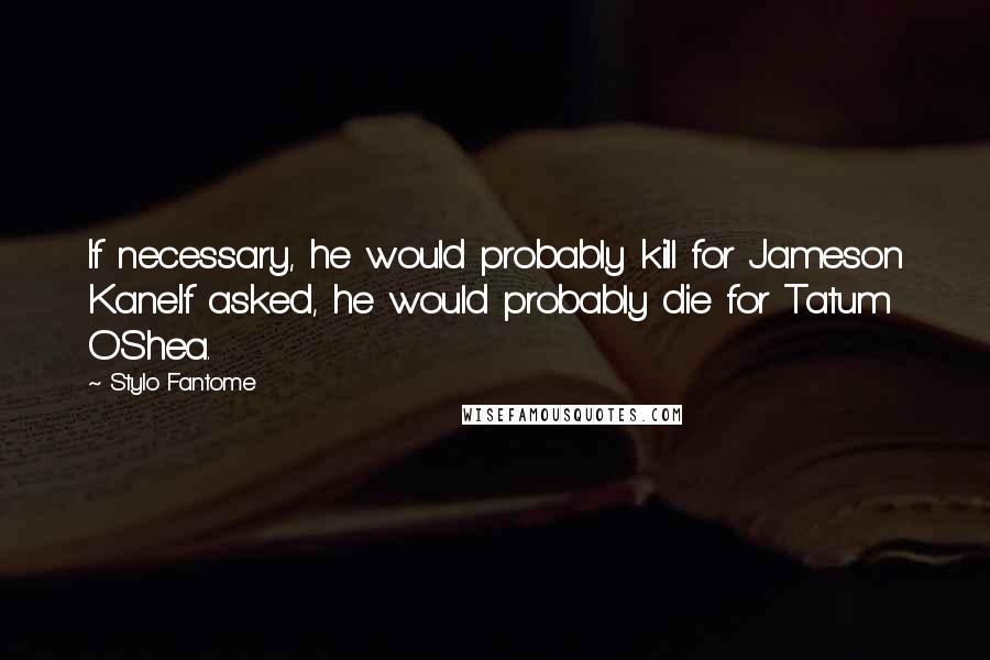 Stylo Fantome Quotes: If necessary, he would probably kill for Jameson Kane.If asked, he would probably die for Tatum O'Shea.