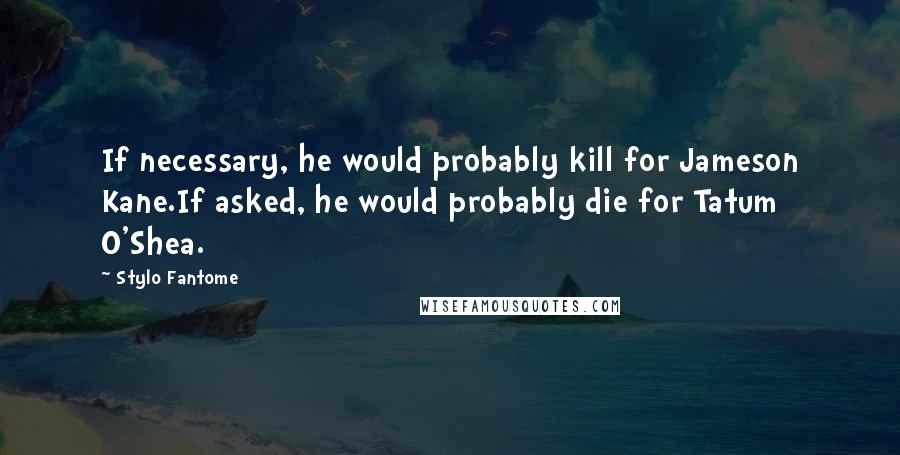 Stylo Fantome Quotes: If necessary, he would probably kill for Jameson Kane.If asked, he would probably die for Tatum O'Shea.