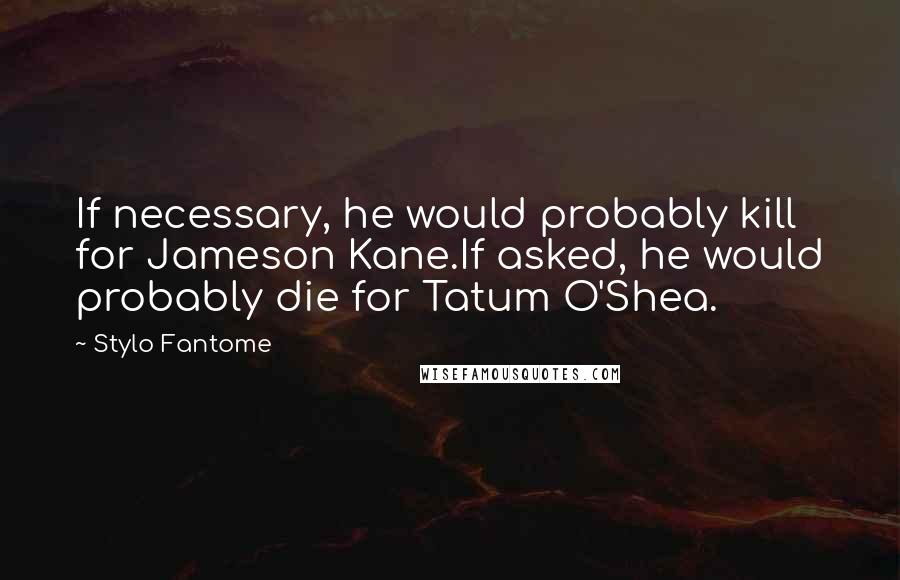 Stylo Fantome Quotes: If necessary, he would probably kill for Jameson Kane.If asked, he would probably die for Tatum O'Shea.