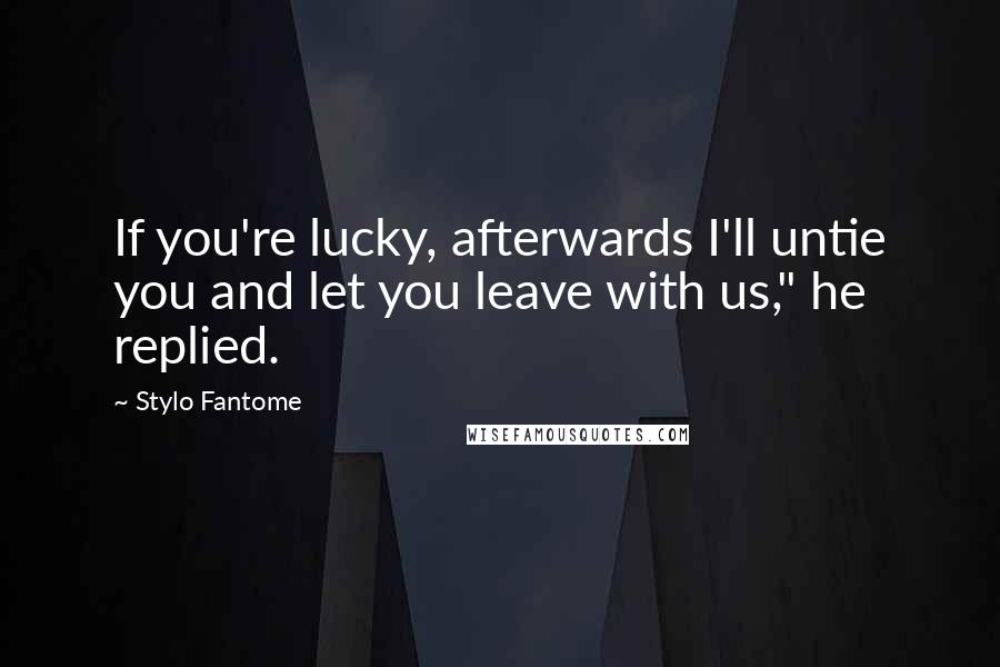 Stylo Fantome Quotes: If you're lucky, afterwards I'll untie you and let you leave with us," he replied.