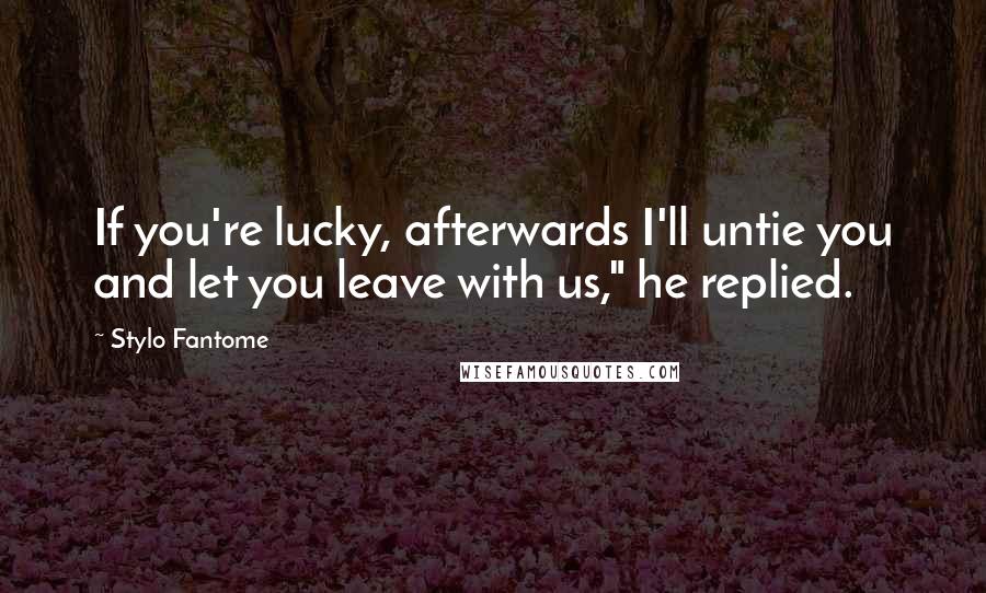 Stylo Fantome Quotes: If you're lucky, afterwards I'll untie you and let you leave with us," he replied.