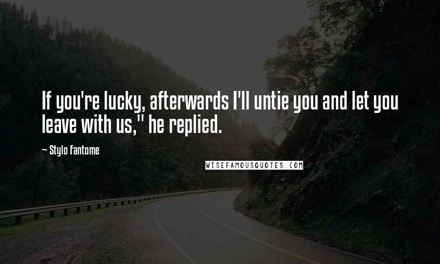 Stylo Fantome Quotes: If you're lucky, afterwards I'll untie you and let you leave with us," he replied.