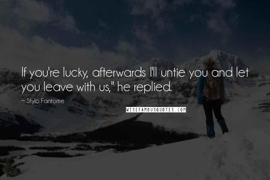 Stylo Fantome Quotes: If you're lucky, afterwards I'll untie you and let you leave with us," he replied.