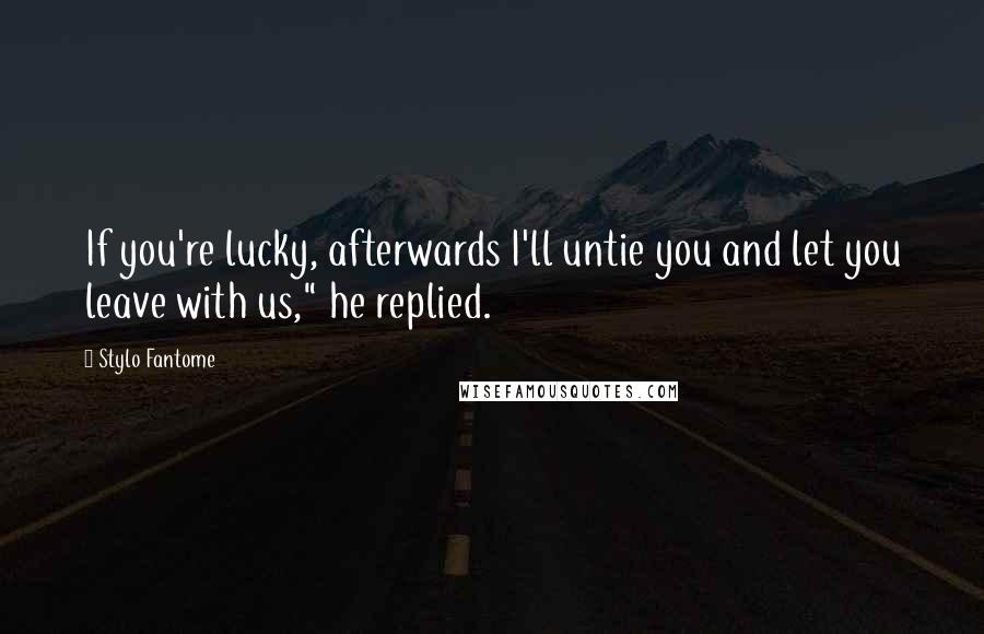 Stylo Fantome Quotes: If you're lucky, afterwards I'll untie you and let you leave with us," he replied.