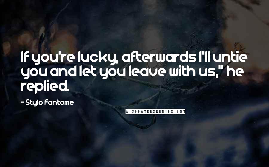 Stylo Fantome Quotes: If you're lucky, afterwards I'll untie you and let you leave with us," he replied.