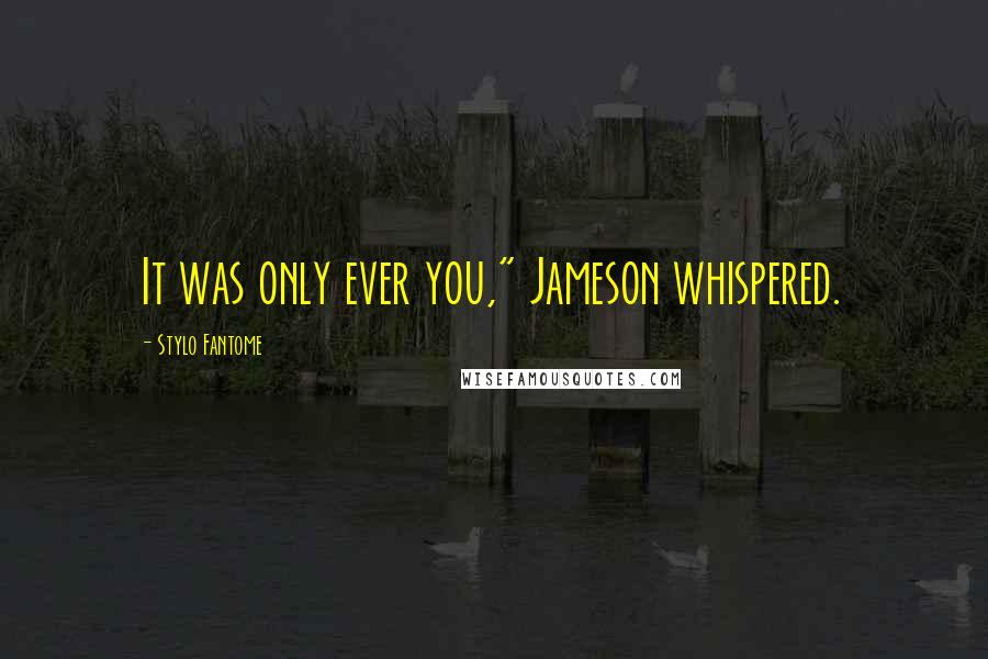 Stylo Fantome Quotes: It was only ever you," Jameson whispered.