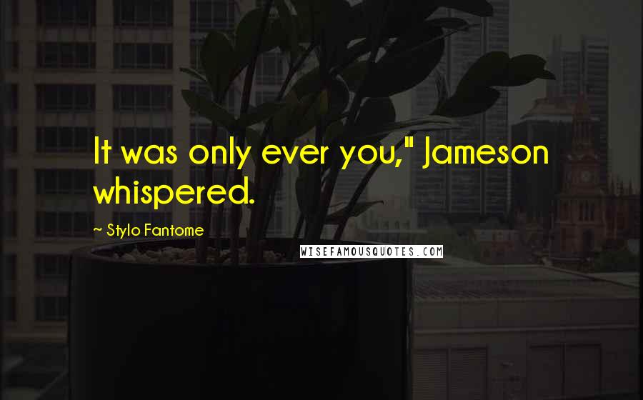 Stylo Fantome Quotes: It was only ever you," Jameson whispered.