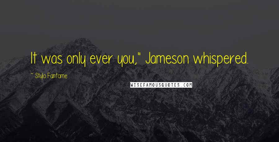 Stylo Fantome Quotes: It was only ever you," Jameson whispered.