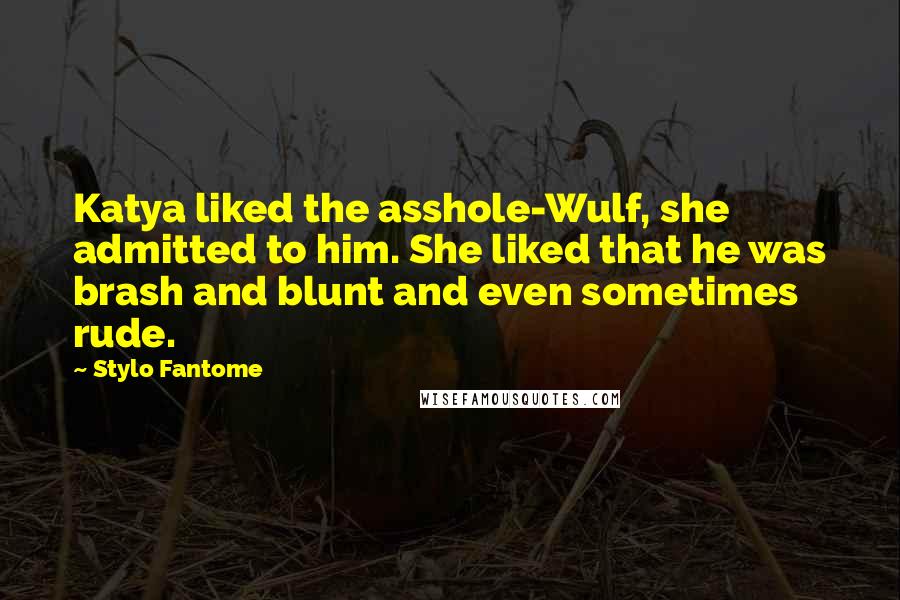 Stylo Fantome Quotes: Katya liked the asshole-Wulf, she admitted to him. She liked that he was brash and blunt and even sometimes rude.