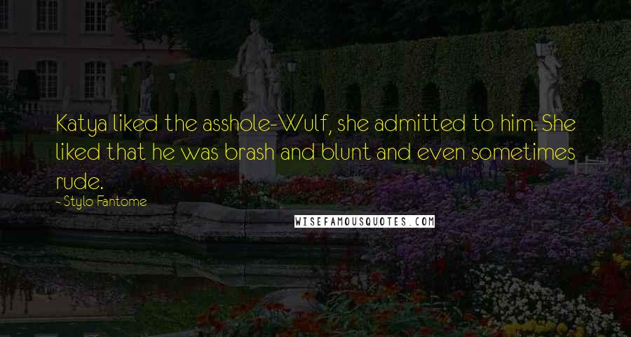 Stylo Fantome Quotes: Katya liked the asshole-Wulf, she admitted to him. She liked that he was brash and blunt and even sometimes rude.